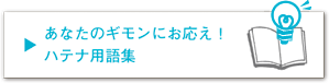 あなたのギモンにお応え！ ハテナ用語集