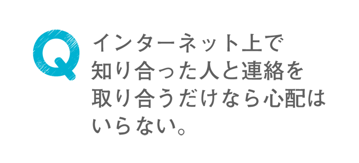 インターネット上で知り合った人と連絡を取り合うだけなら心配はいらない。