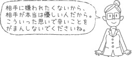 相手に嫌われたくないから、相手が本当は優しい人だから。こういった思いで辛いことをがまんしないでくださいね。