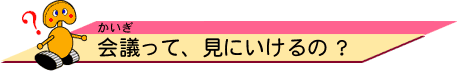 会議（かいぎ）って、見にいけるの？ 