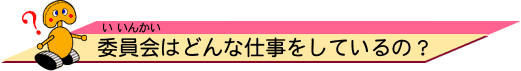 委員会（いいんかい）はどんな仕事をしているの？ 